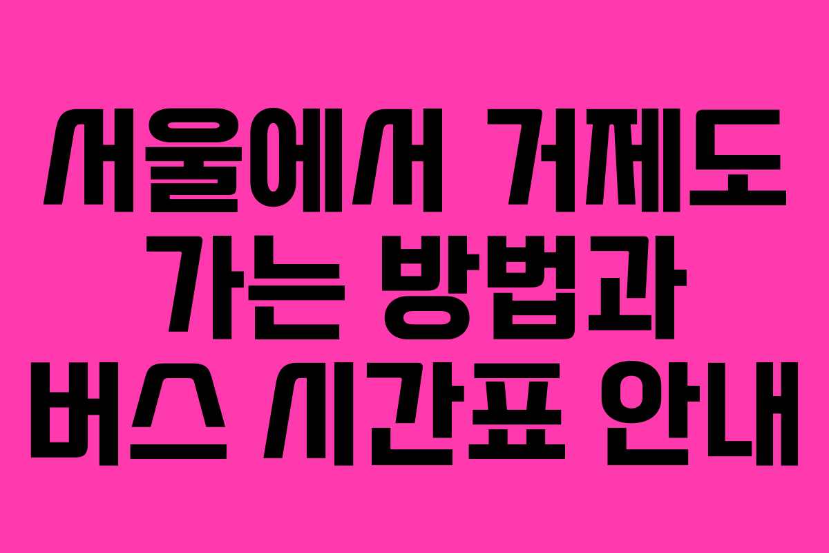 서울에서 거제도 가는 방법과 버스 시간표 안내