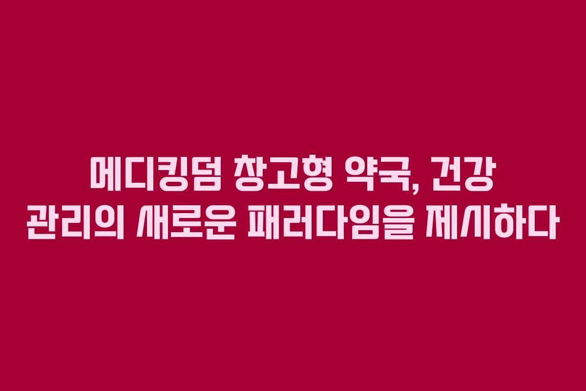 메디킹덤 창고형 약국, 건강 관리의 새로운 패러다임을 제시하다