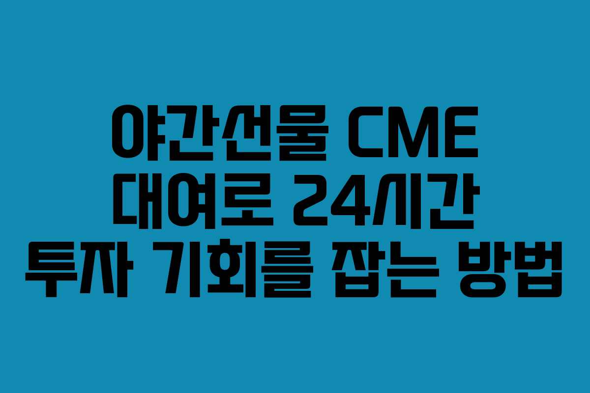 야간선물 CME 대여로 24시간 투자 기회를 잡는 방법