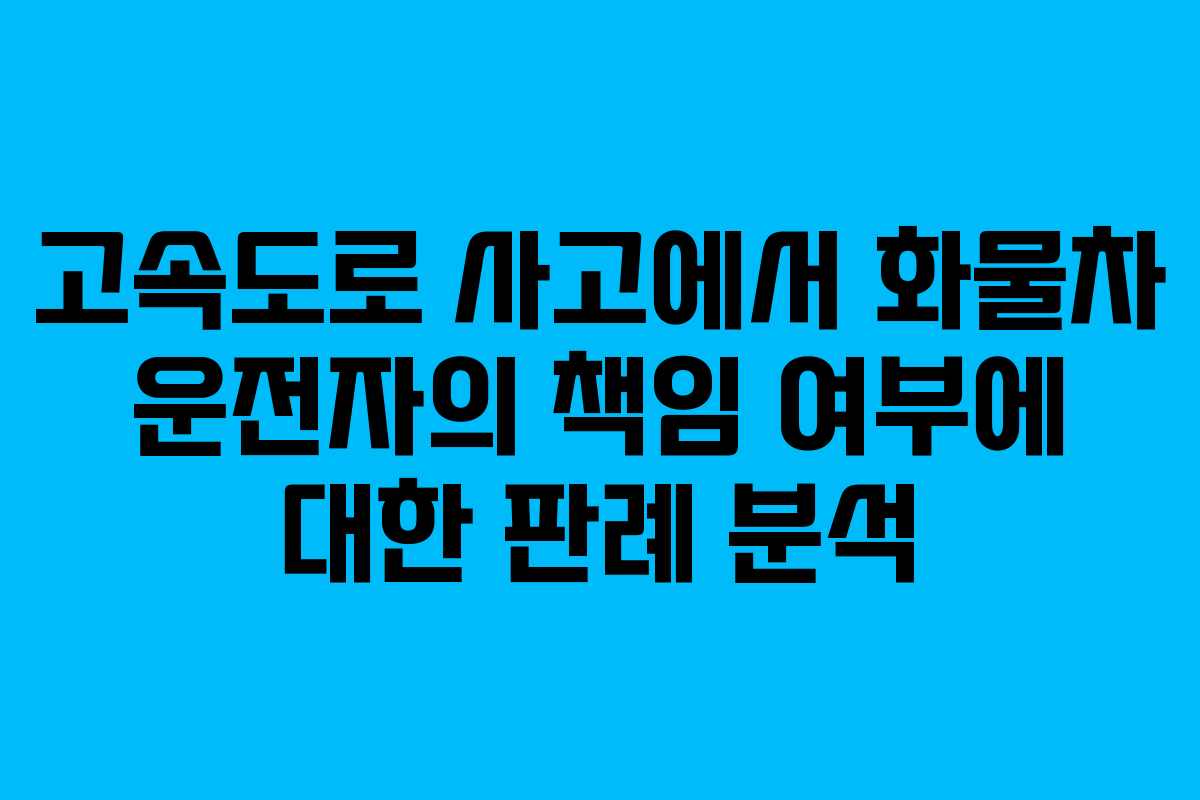 고속도로 사고에서 화물차 운전자의 책임 여부에 대한 판례 분석