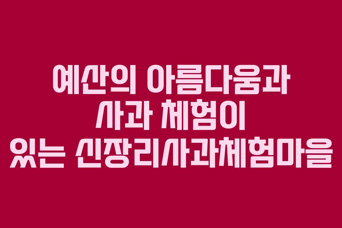 예산의 아름다움과 사과 체험이 있는 신장리사과체험마을