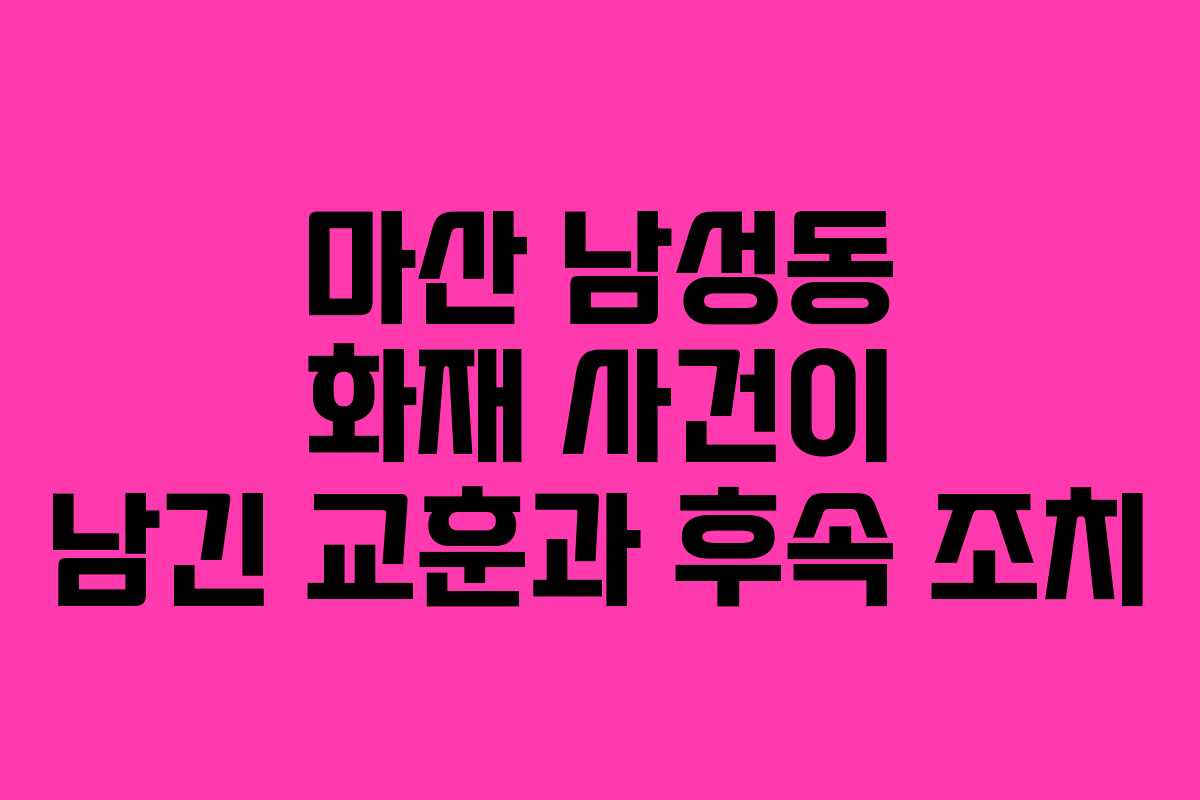 마산 남성동 화재 사건이 남긴 교훈과 후속 조치
