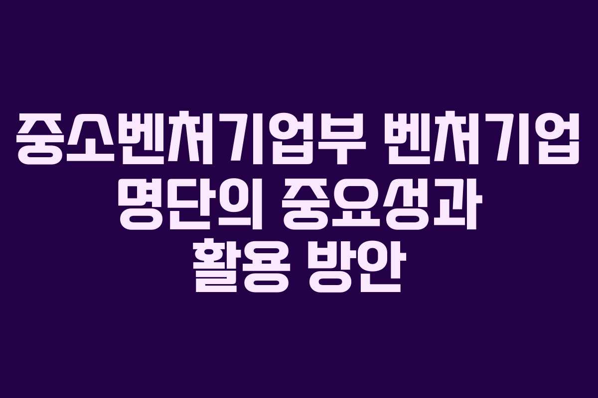 중소벤처기업부 벤처기업 명단의 중요성과 활용 방안