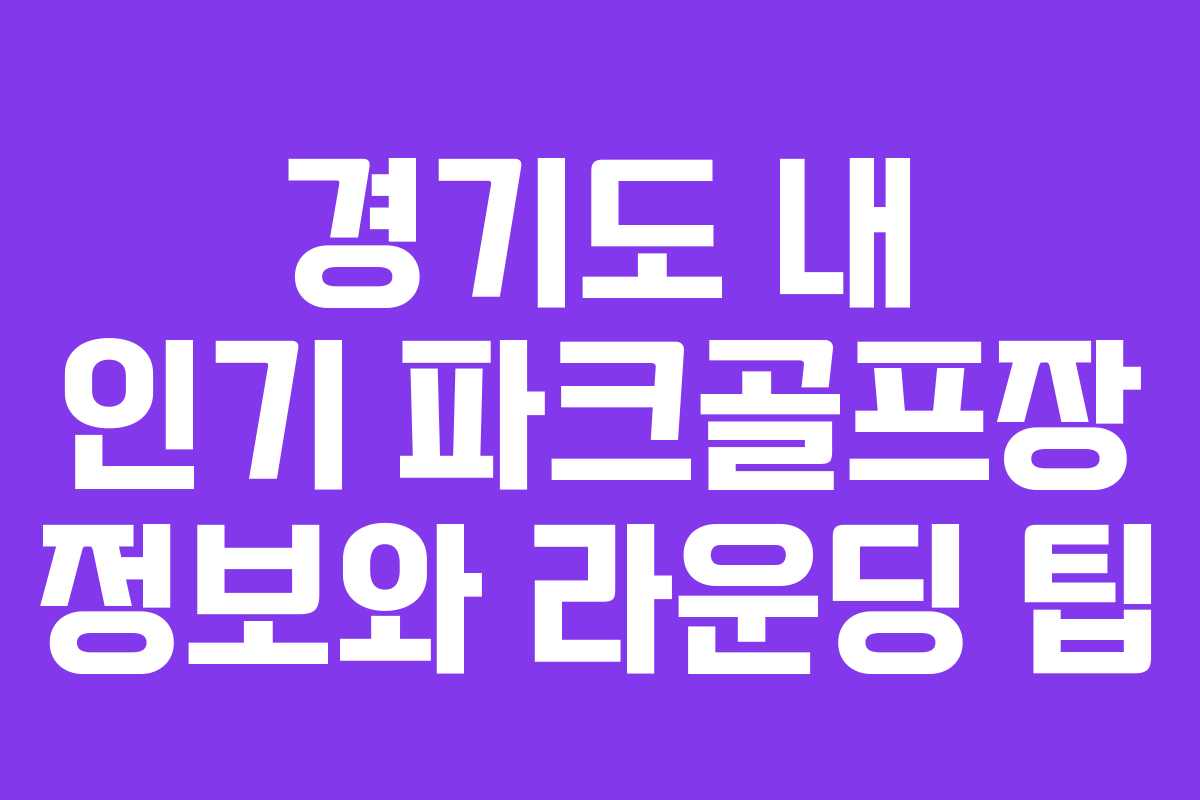 경기도 내 인기 파크골프장 정보와 라운딩 팁
