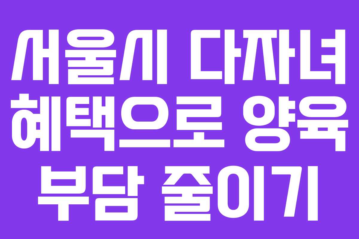 서울시 다자녀 혜택으로 양육 부담 줄이기