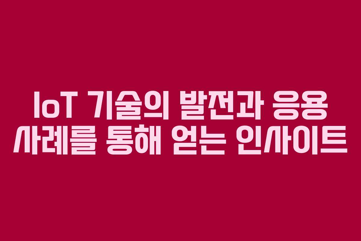 IoT 기술의 발전과 응용 사례를 통해 얻는 인사이트