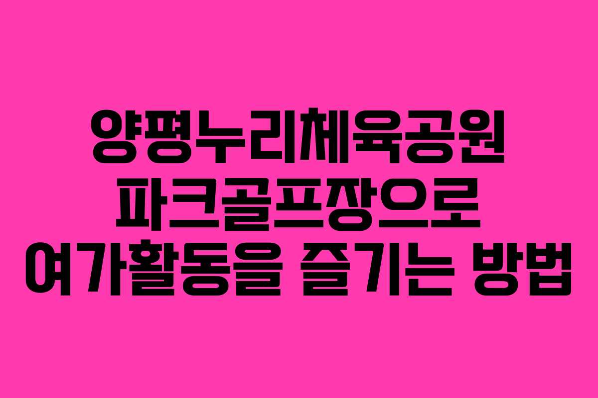 양평누리체육공원 파크골프장으로 여가활동을 즐기는 방법