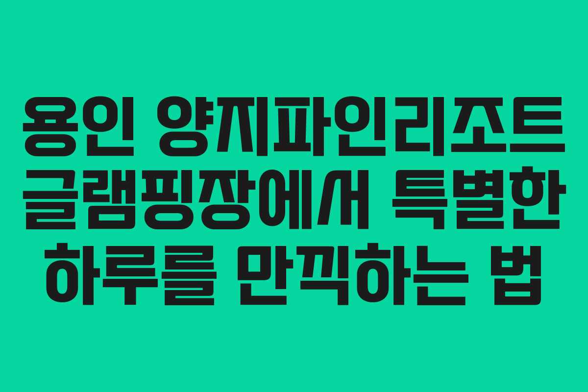 용인 양지파인리조트 글램핑장에서 특별한 하루를 만끽하는 법