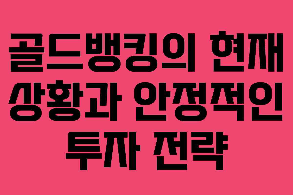골드뱅킹의 현재 상황과 안정적인 투자 전략