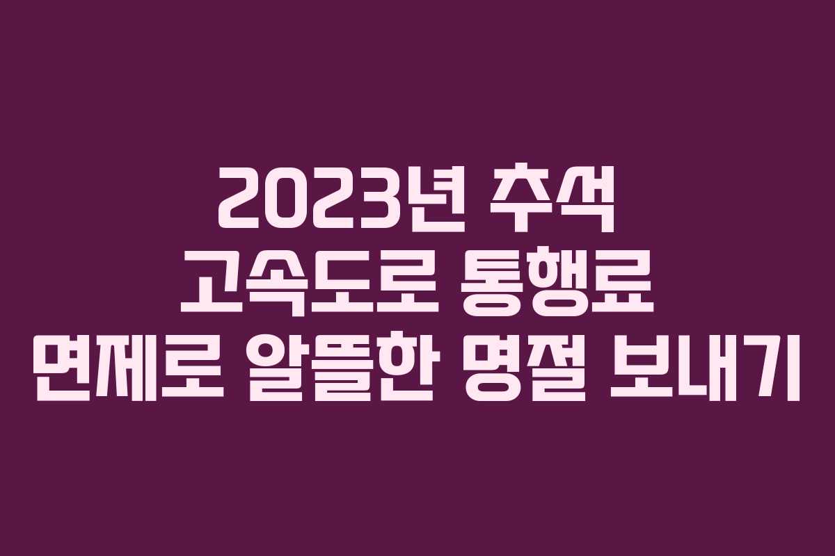 2023년 추석 고속도로 통행료 면제로 알뜰한 명절 보내기