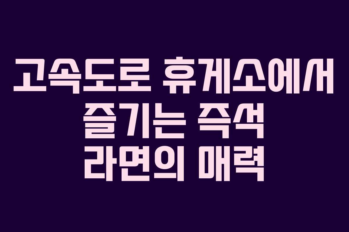 고속도로 휴게소에서 즐기는 즉석 라면의 매력