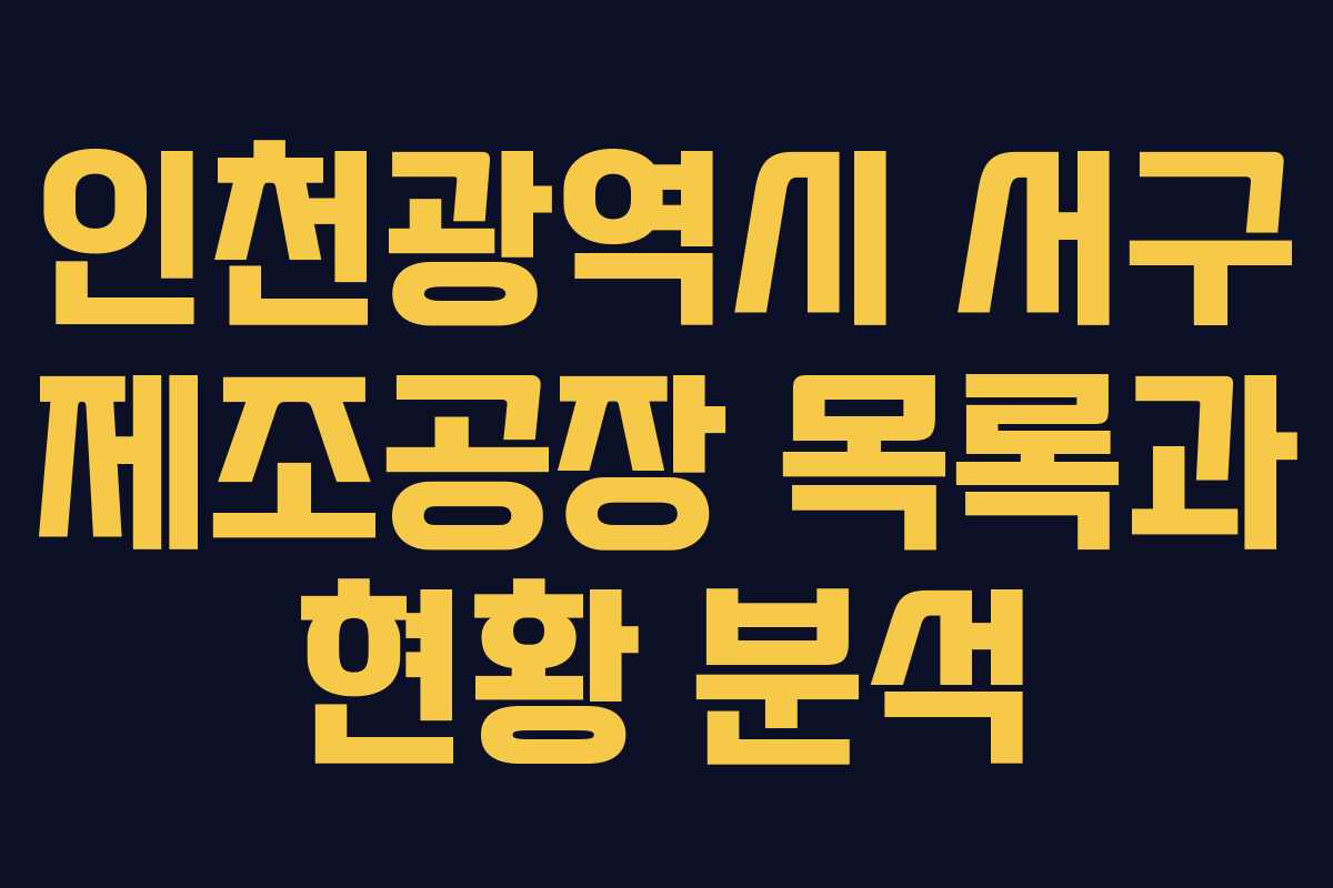 인천광역시 서구 제조공장 목록과 현황 분석