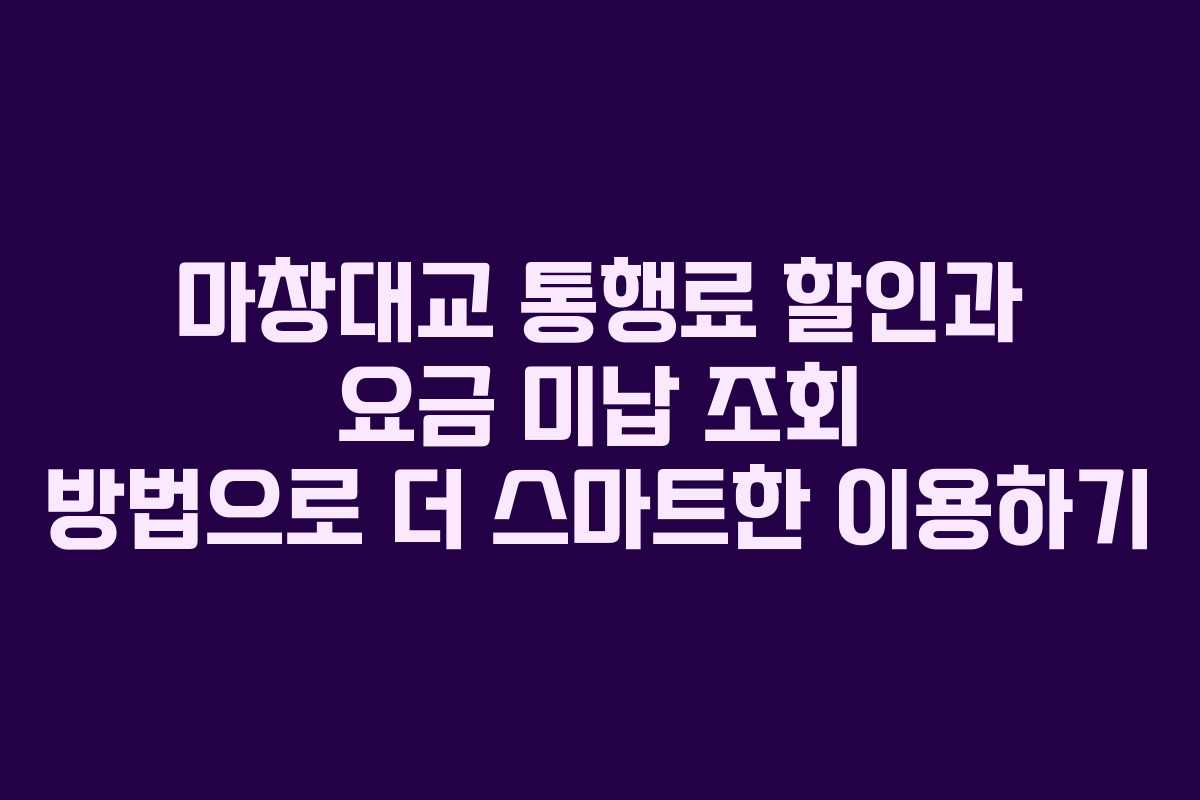 마창대교 통행료 할인과 요금 미납 조회 방법으로 더 스마트한 이용하기