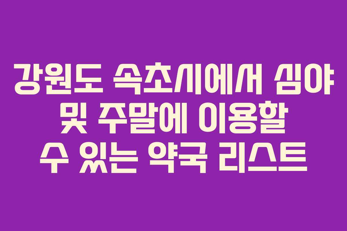 강원도 속초시에서 심야 및 주말에 이용할 수 있는 약국 리스트
