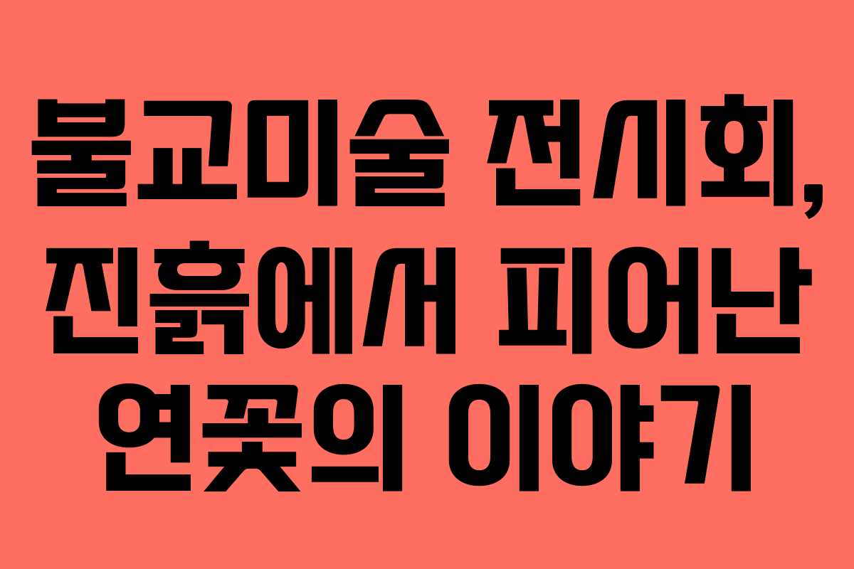 불교미술 전시회, 진흙에서 피어난 연꽃의 이야기