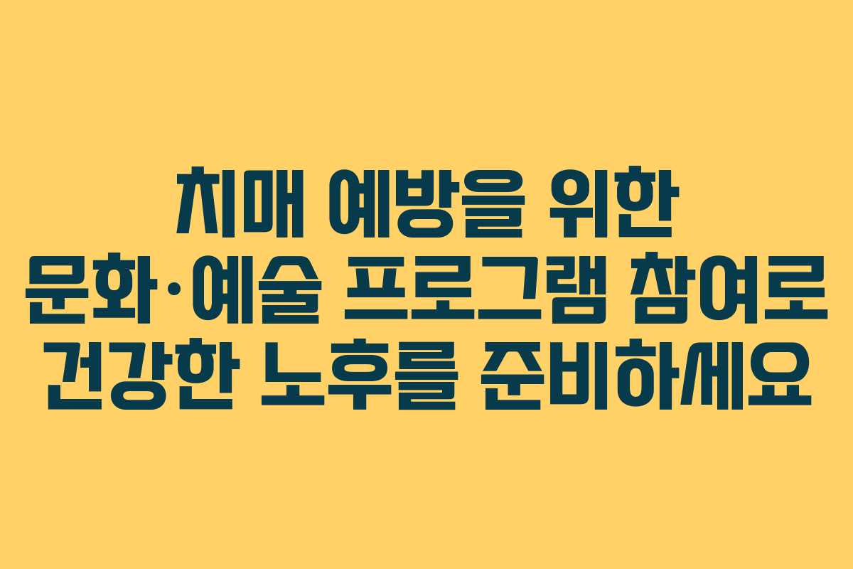 치매 예방을 위한 문화·예술 프로그램 참여로 건강한 노후를 준비하세요