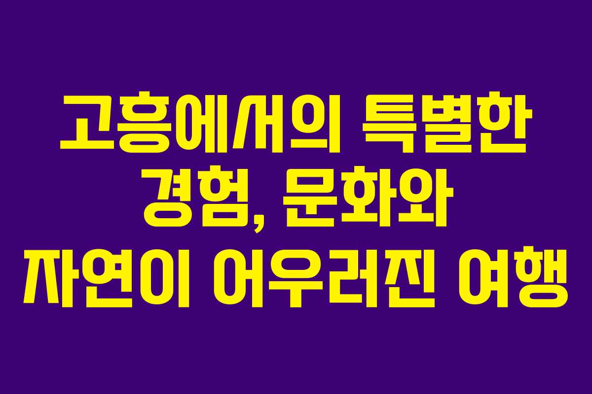 고흥에서의 특별한 경험, 문화와 자연이 어우러진 여행