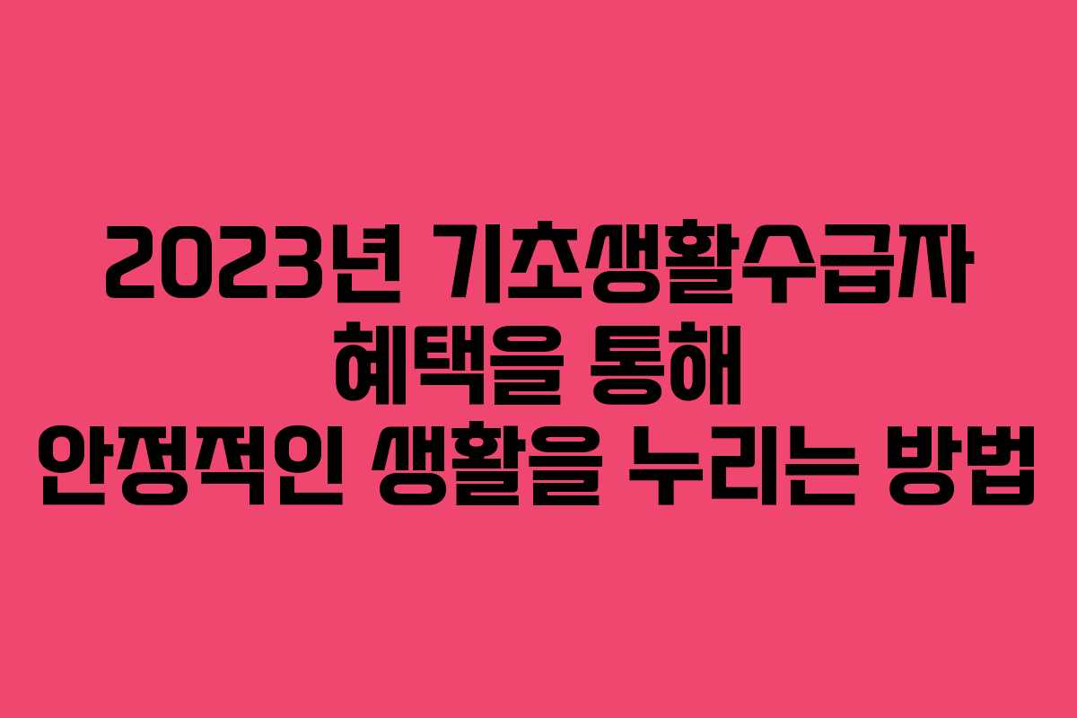 2023년 기초생활수급자 혜택을 통해 안정적인 생활을 누리는 방법