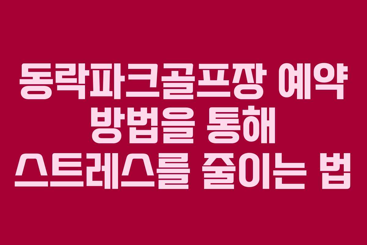 동락파크골프장 예약 방법을 통해 스트레스를 줄이는 법