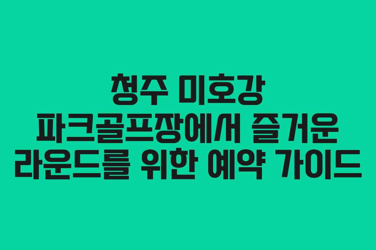 청주 미호강 파크골프장에서 즐거운 라운드를 위한 예약 가이드