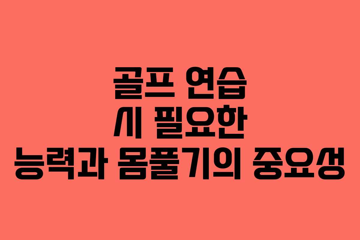골프 연습 시 필요한 능력과 몸풀기의 중요성
