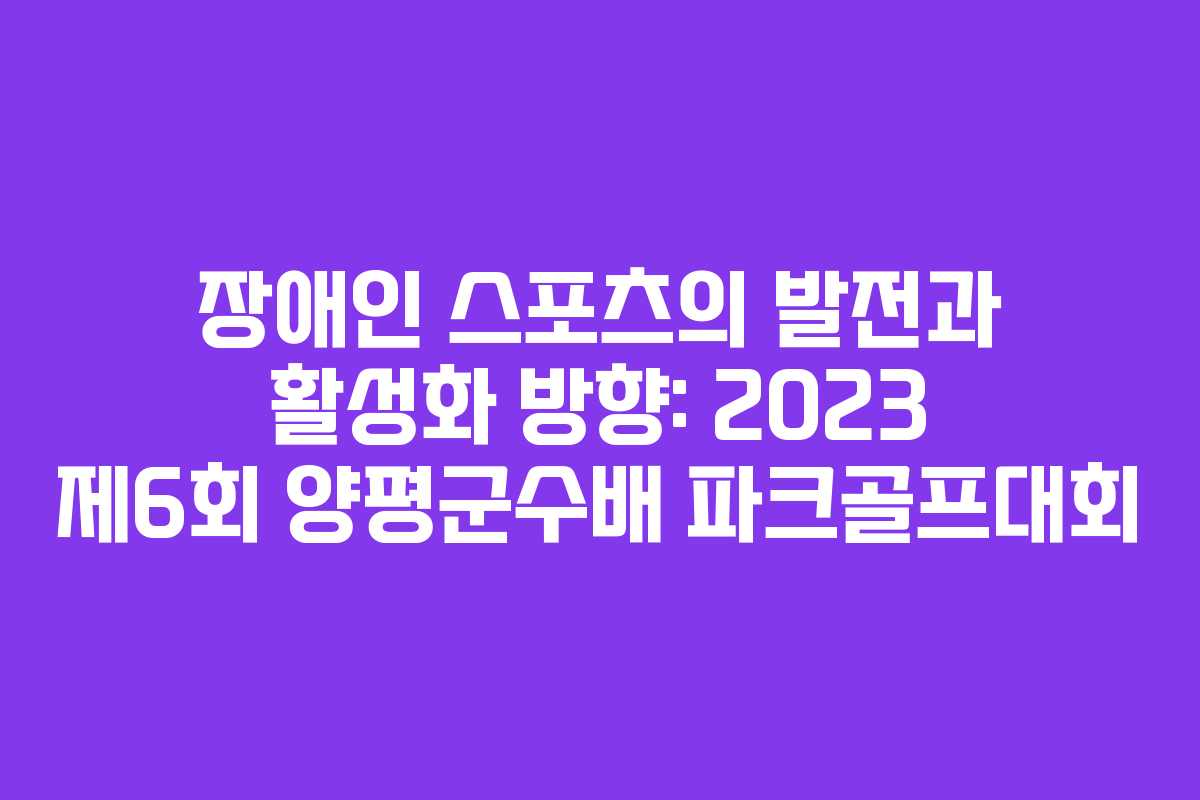 장애인 스포츠의 발전과 활성화 방향: 2023 제6회 양평군수배 파크골프대회
