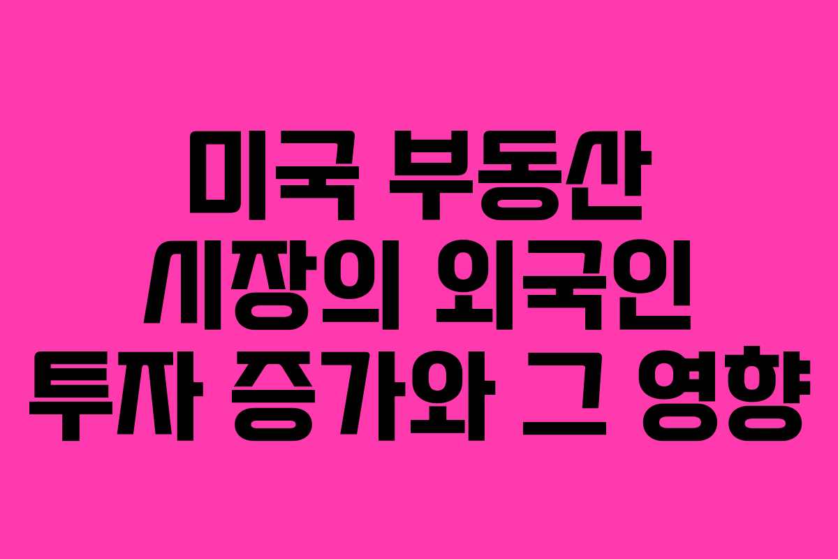미국 부동산 시장의 외국인 투자 증가와 그 영향