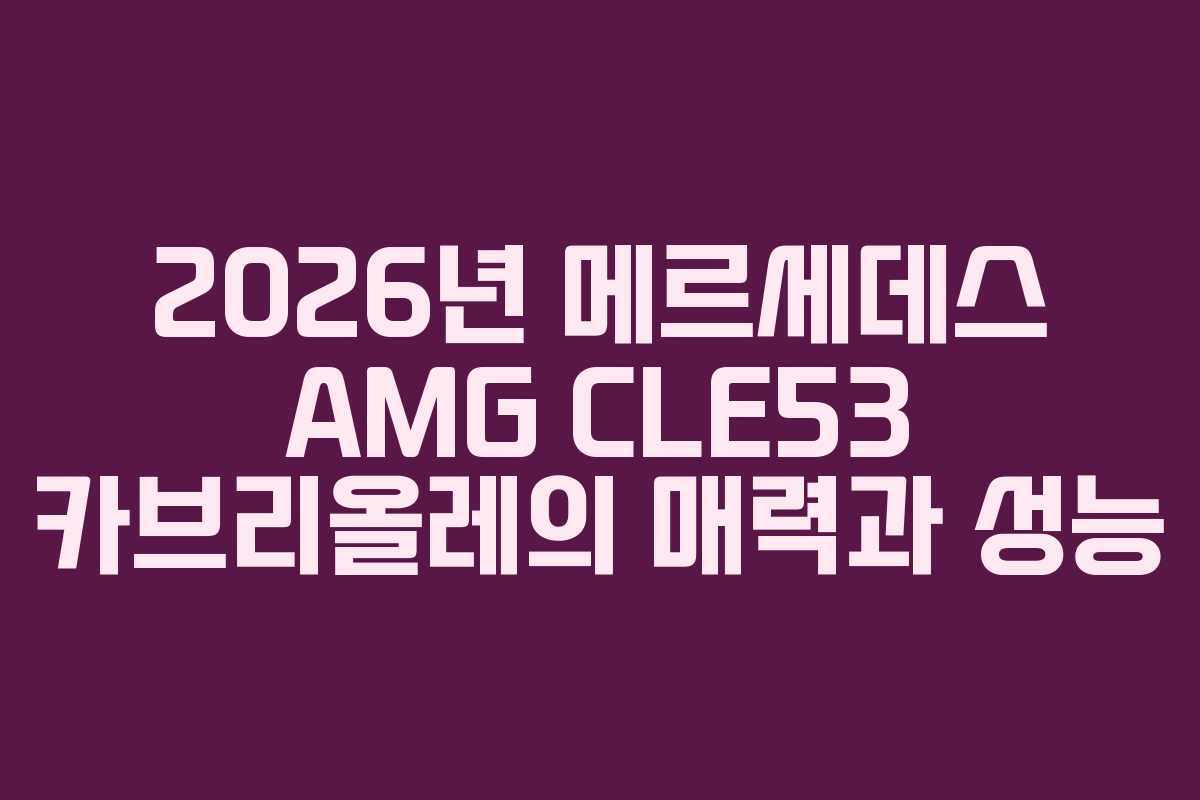 2026년 메르세데스 AMG CLE53 카브리올레의 매력과 성능