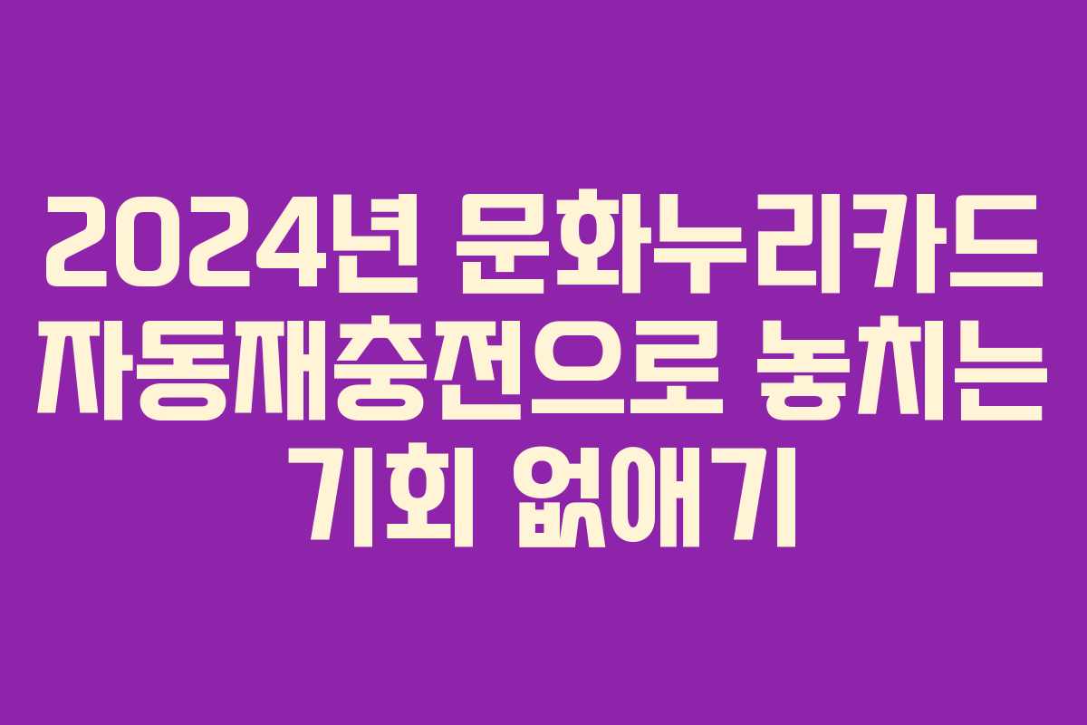 2024년 문화누리카드 자동재충전으로 놓치는 기회 없애기