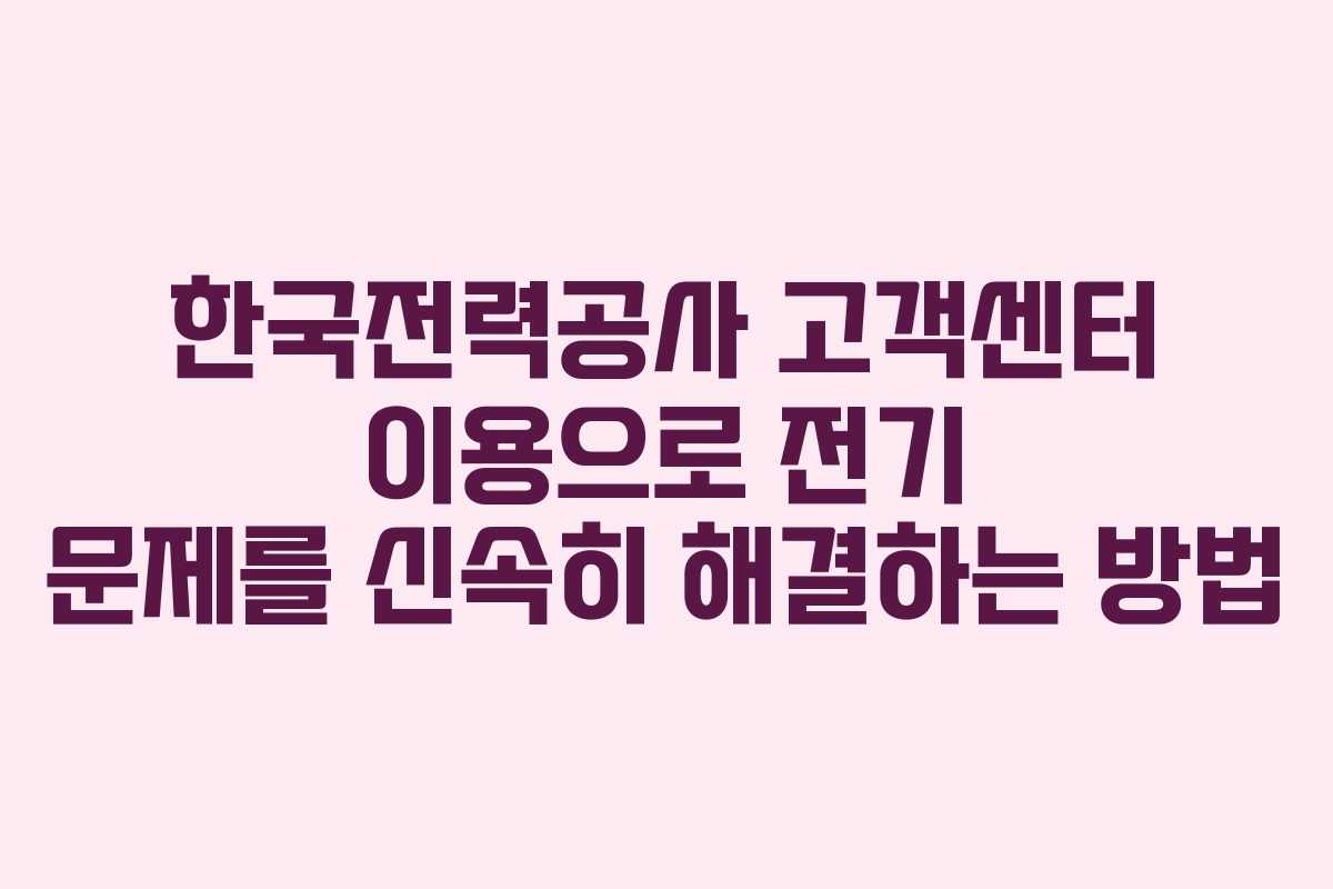한국전력공사 고객센터 이용으로 전기 문제를 신속히 해결하는 방법