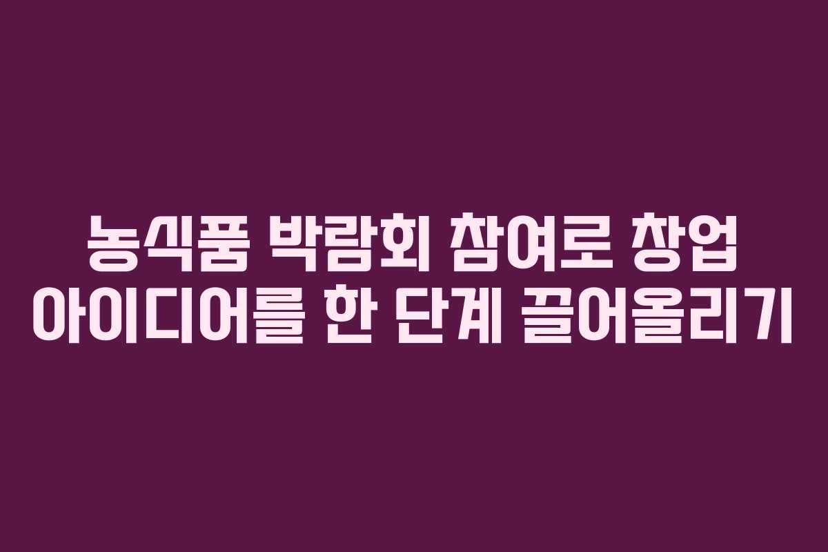 농식품 박람회 참여로 창업 아이디어를 한 단계 끌어올리기