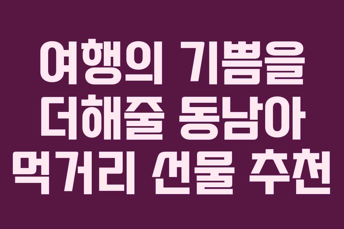 여행의 기쁨을 더해줄 동남아 먹거리 선물 추천