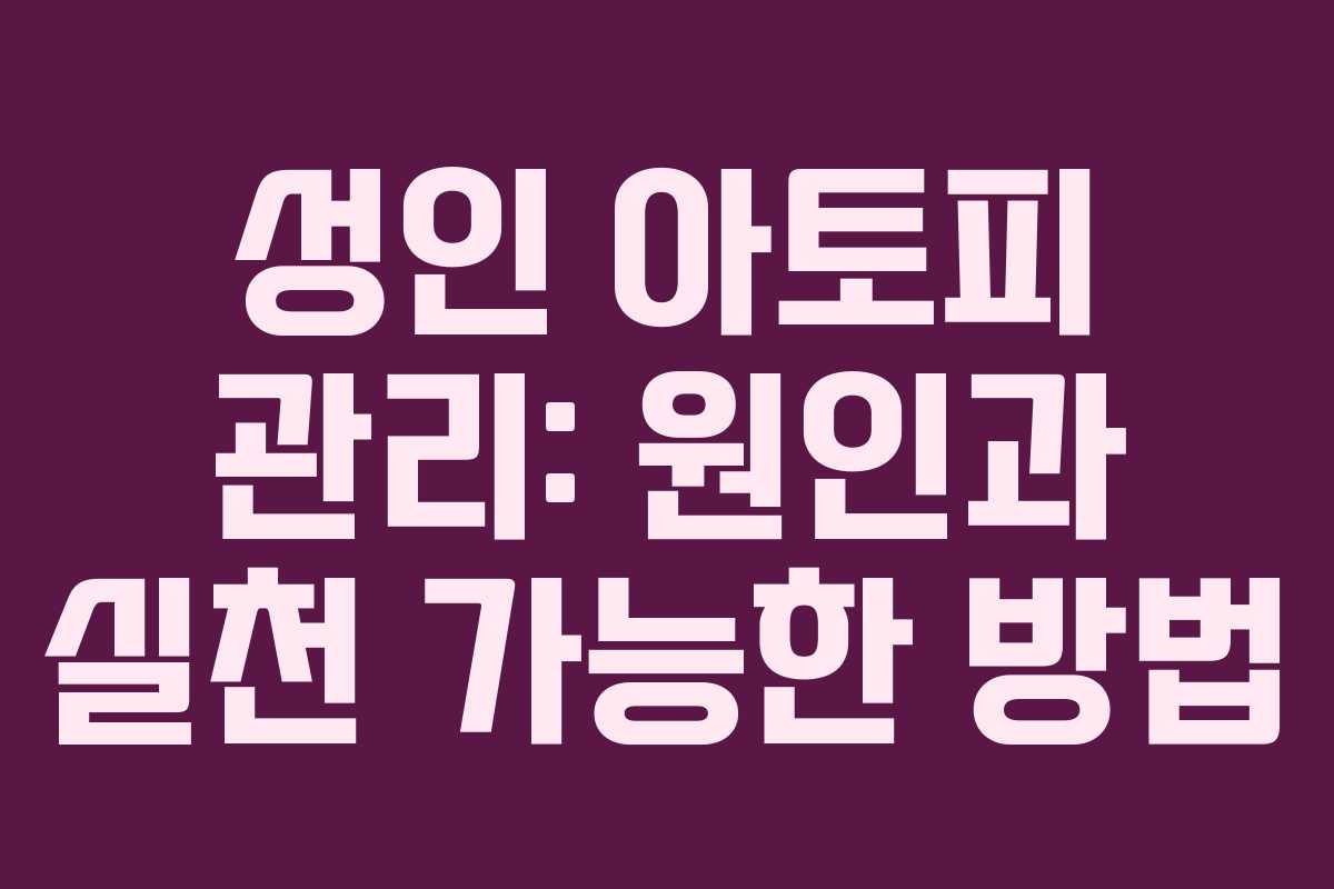 성인 아토피 관리: 원인과 실천 가능한 방법