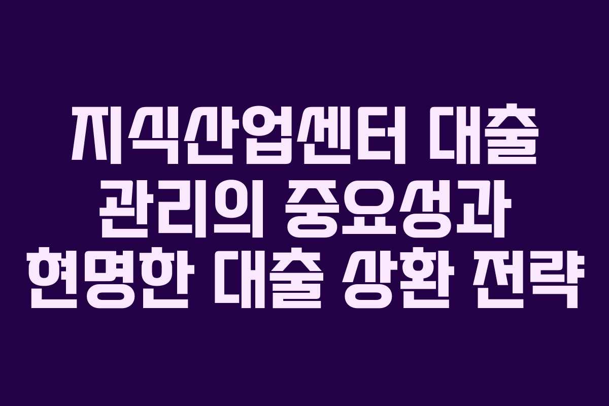 지식산업센터 대출 관리의 중요성과 현명한 대출 상환 전략