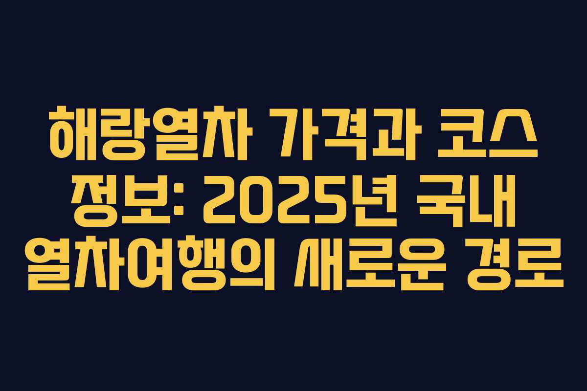 해랑열차 가격과 코스 정보: 2025년 국내 열차여행의 새로운 경로