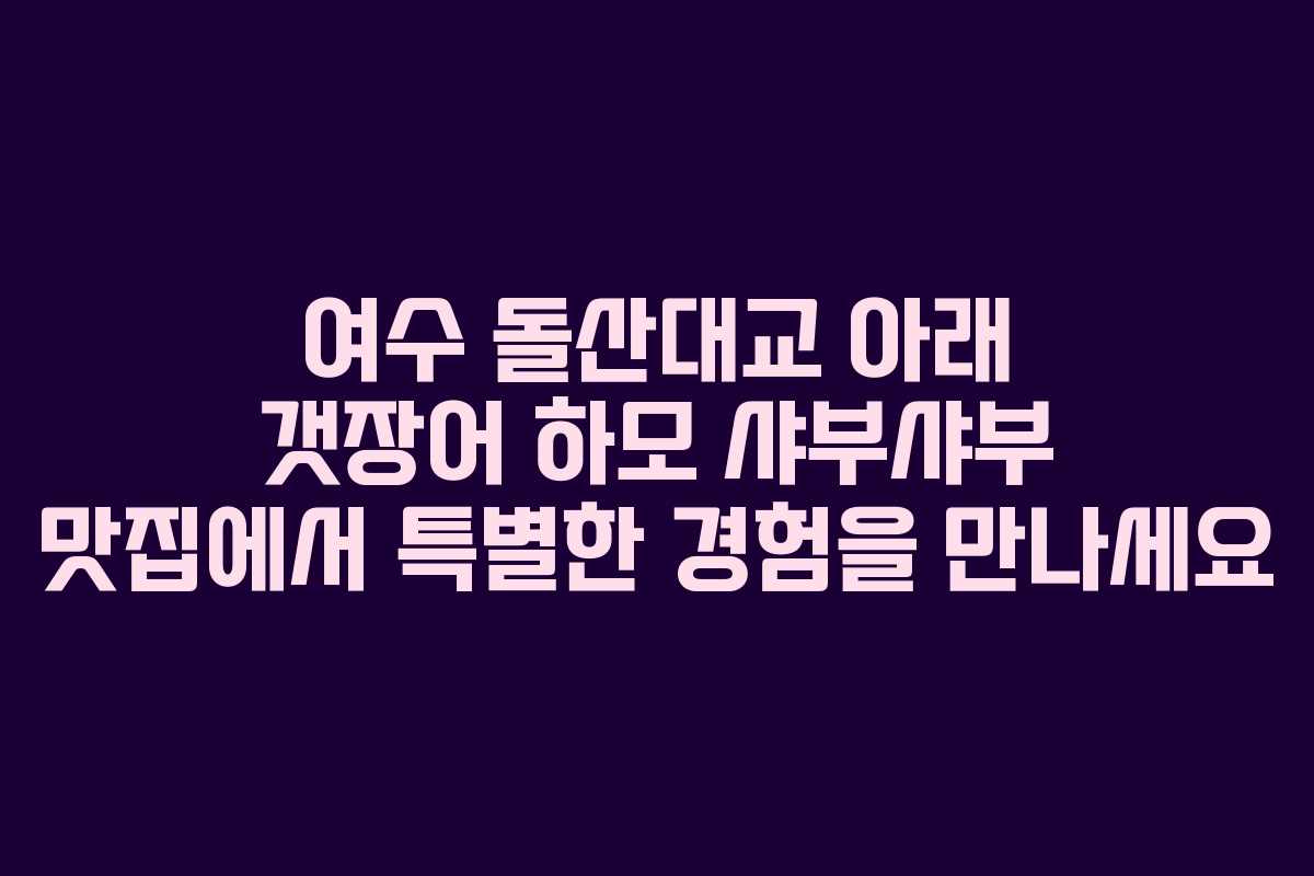 여수 돌산대교 아래 갯장어 하모 샤부샤부 맛집에서 특별한 경험을 만나세요
