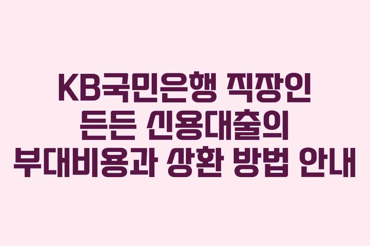 KB국민은행 직장인 든든 신용대출의 부대비용과 상환 방법 안내