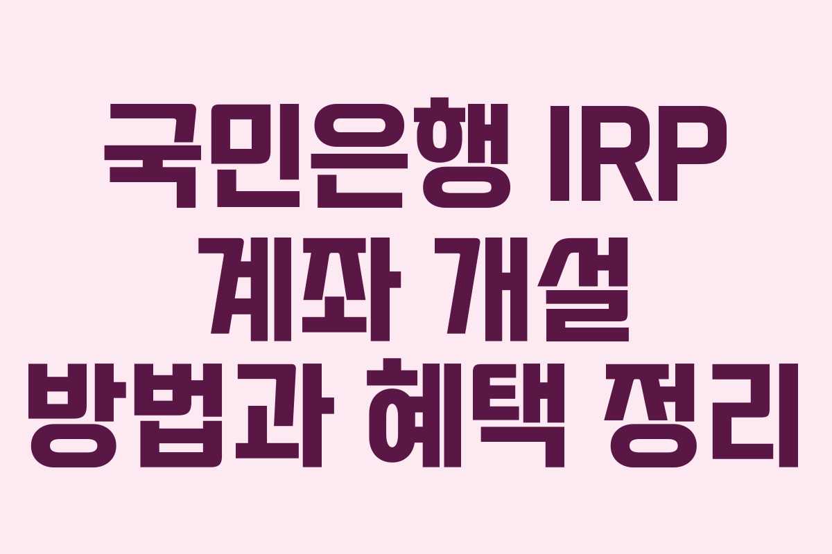 국민은행 IRP 계좌 개설 방법과 혜택 정리