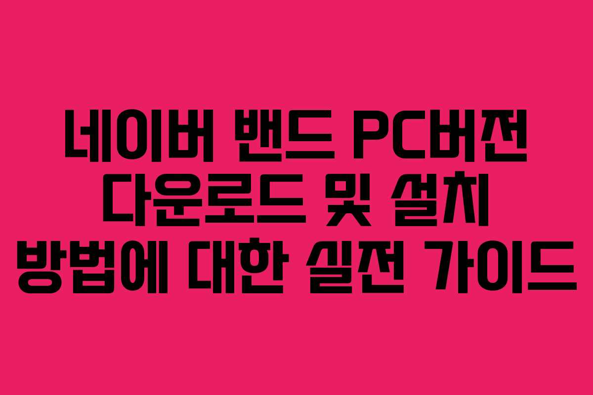 네이버 밴드 PC버전 다운로드 및 설치 방법에 대한 실전 가이드