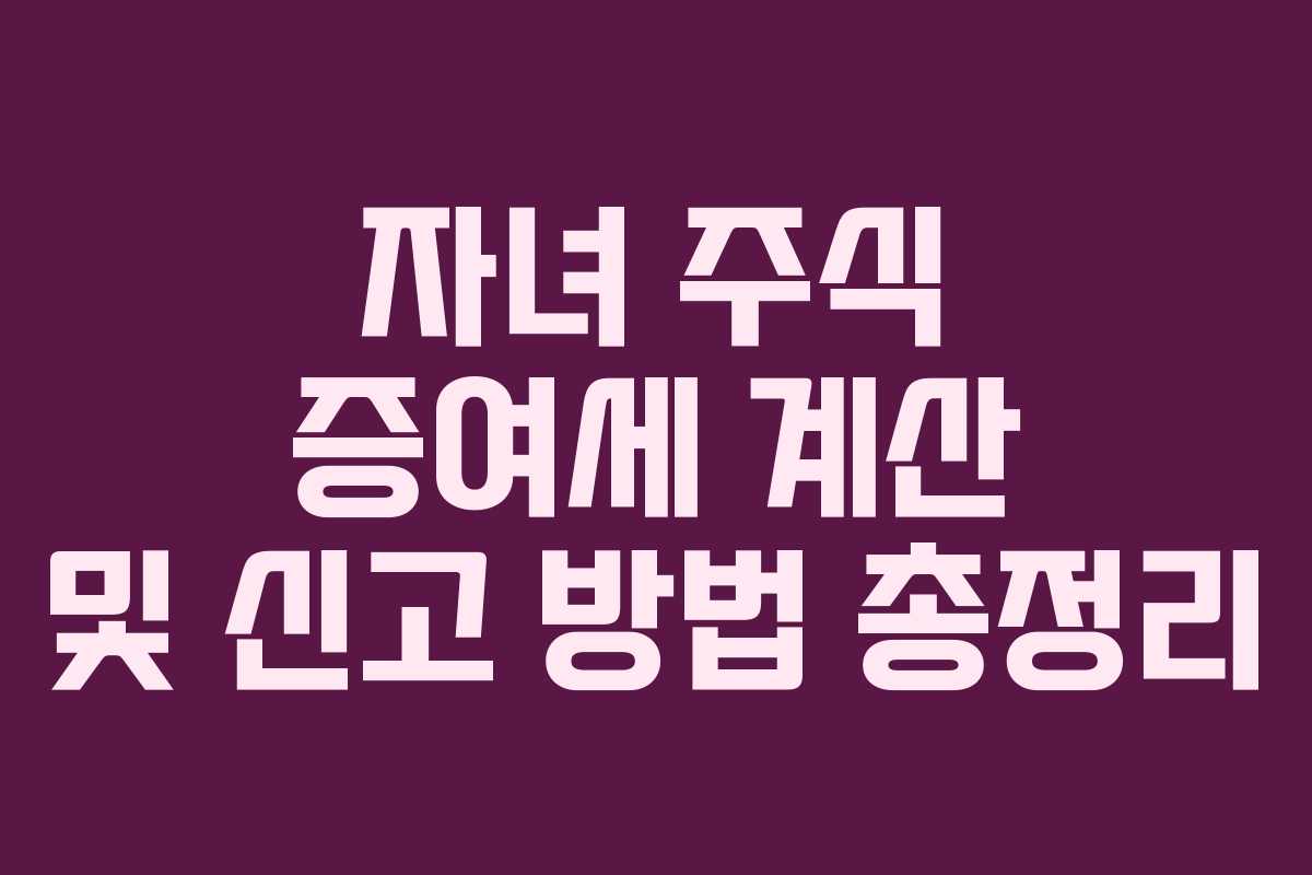 자녀 주식 증여세 계산 및 신고 방법 총정리
