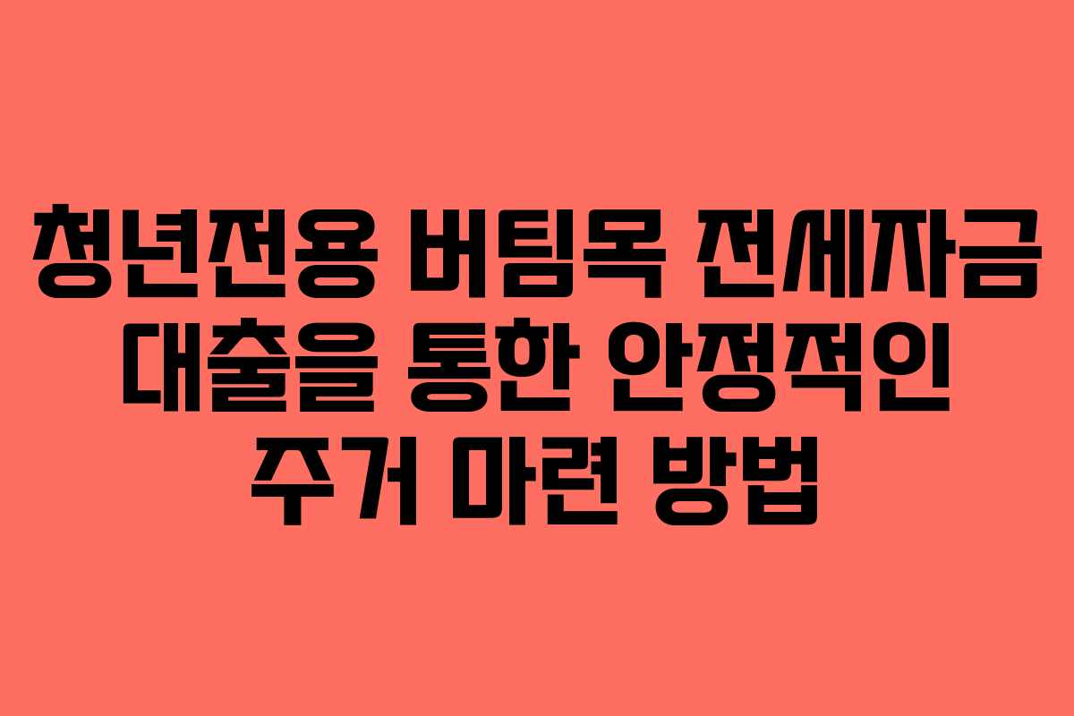 청년전용 버팀목 전세자금 대출을 통한 안정적인 주거 마련 방법