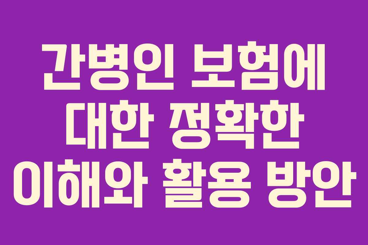 간병인 보험에 대한 정확한 이해와 활용 방안