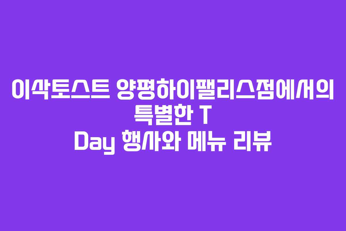 이삭토스트 양평하이팰리스점에서의 특별한 T Day 행사와 메뉴 리뷰