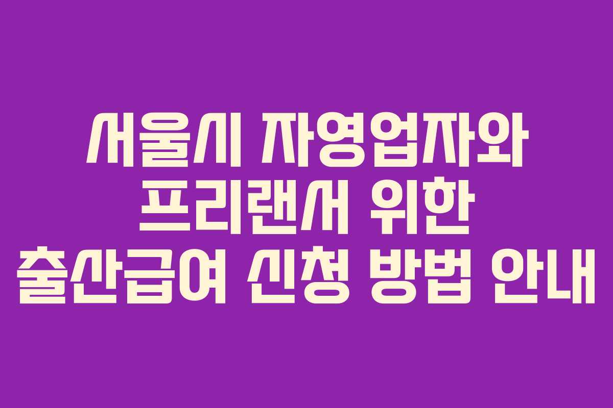 서울시 자영업자와 프리랜서 위한 출산급여 신청 방법 안내