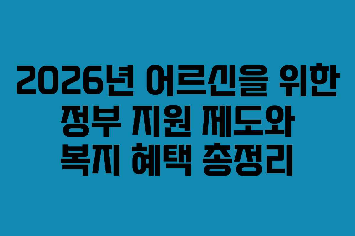 2026년 어르신을 위한 정부 지원 제도와 복지 혜택 총정리
