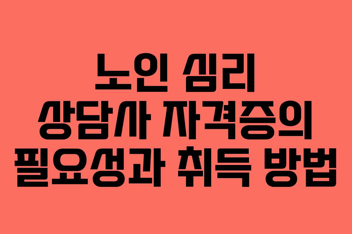 노인 심리 상담사 자격증의 필요성과 취득 방법
