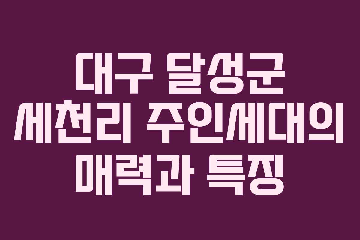 대구 달성군 세천리 주인세대의 매력과 특징