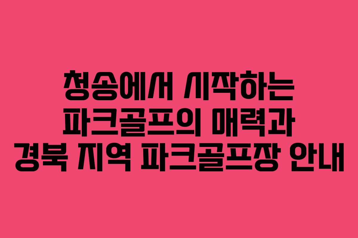 청송에서 시작하는 파크골프의 매력과 경북 지역 파크골프장 안내