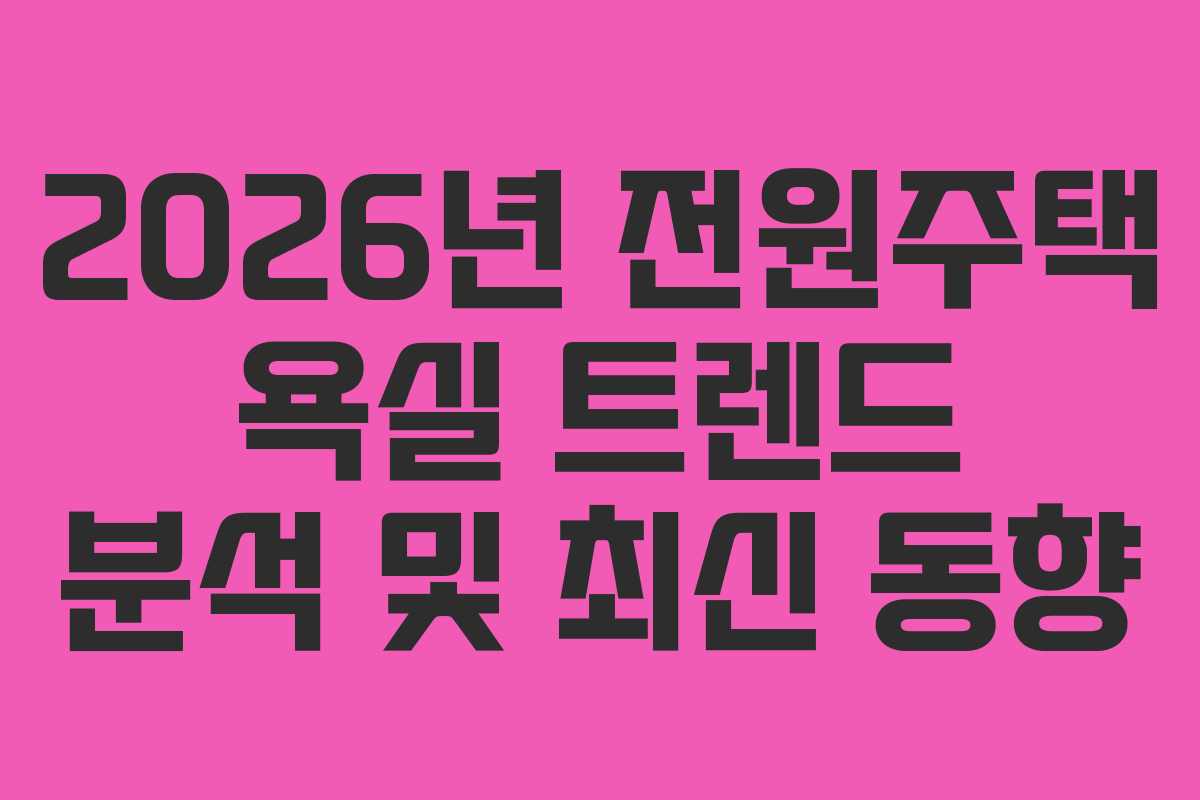 2026년 전원주택 욕실 트렌드 분석 및 최신 동향