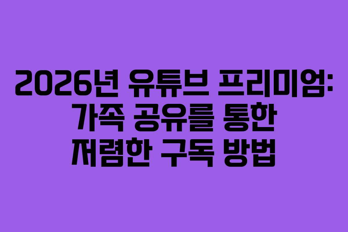2026년 유튜브 프리미엄: 가족 공유를 통한 저렴한 구독 방법
